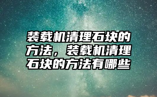 裝載機(jī)清理石塊的方法，裝載機(jī)清理石塊的方法有哪些