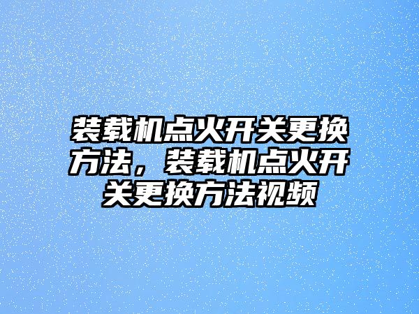 裝載機(jī)點(diǎn)火開關(guān)更換方法，裝載機(jī)點(diǎn)火開關(guān)更換方法視頻