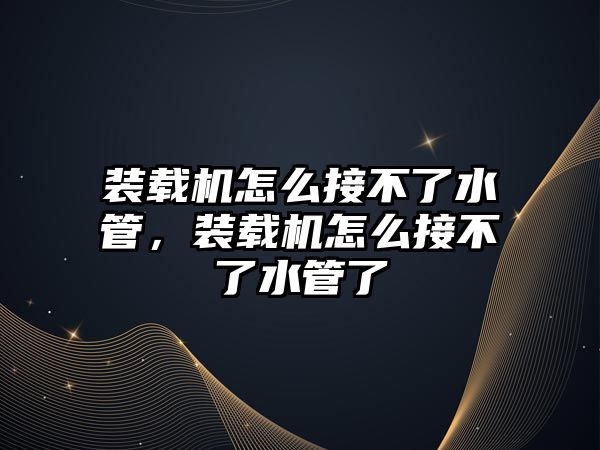 裝載機怎么接不了水管，裝載機怎么接不了水管了