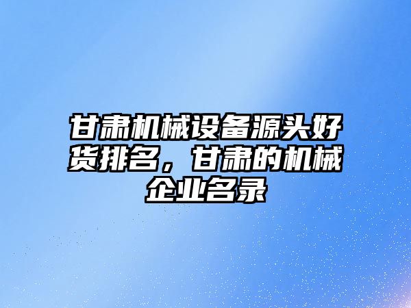 甘肅機(jī)械設(shè)備源頭好貨排名，甘肅的機(jī)械企業(yè)名錄