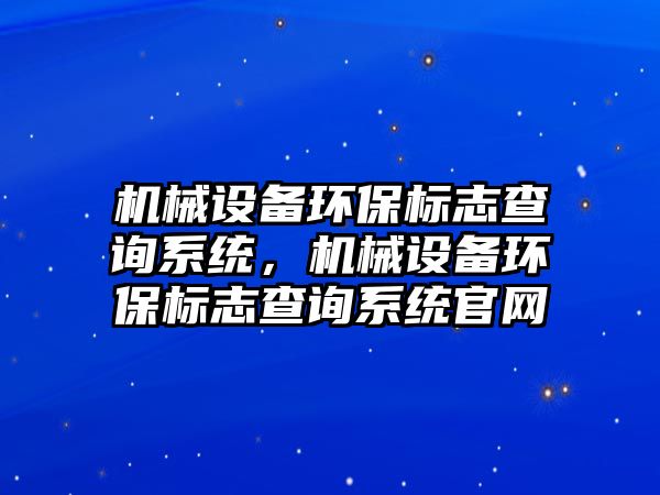 機(jī)械設(shè)備環(huán)保標(biāo)志查詢系統(tǒng)，機(jī)械設(shè)備環(huán)保標(biāo)志查詢系統(tǒng)官網(wǎng)