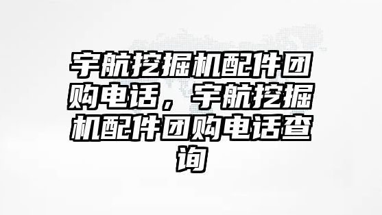 宇航挖掘機配件團購電話，宇航挖掘機配件團購電話查詢