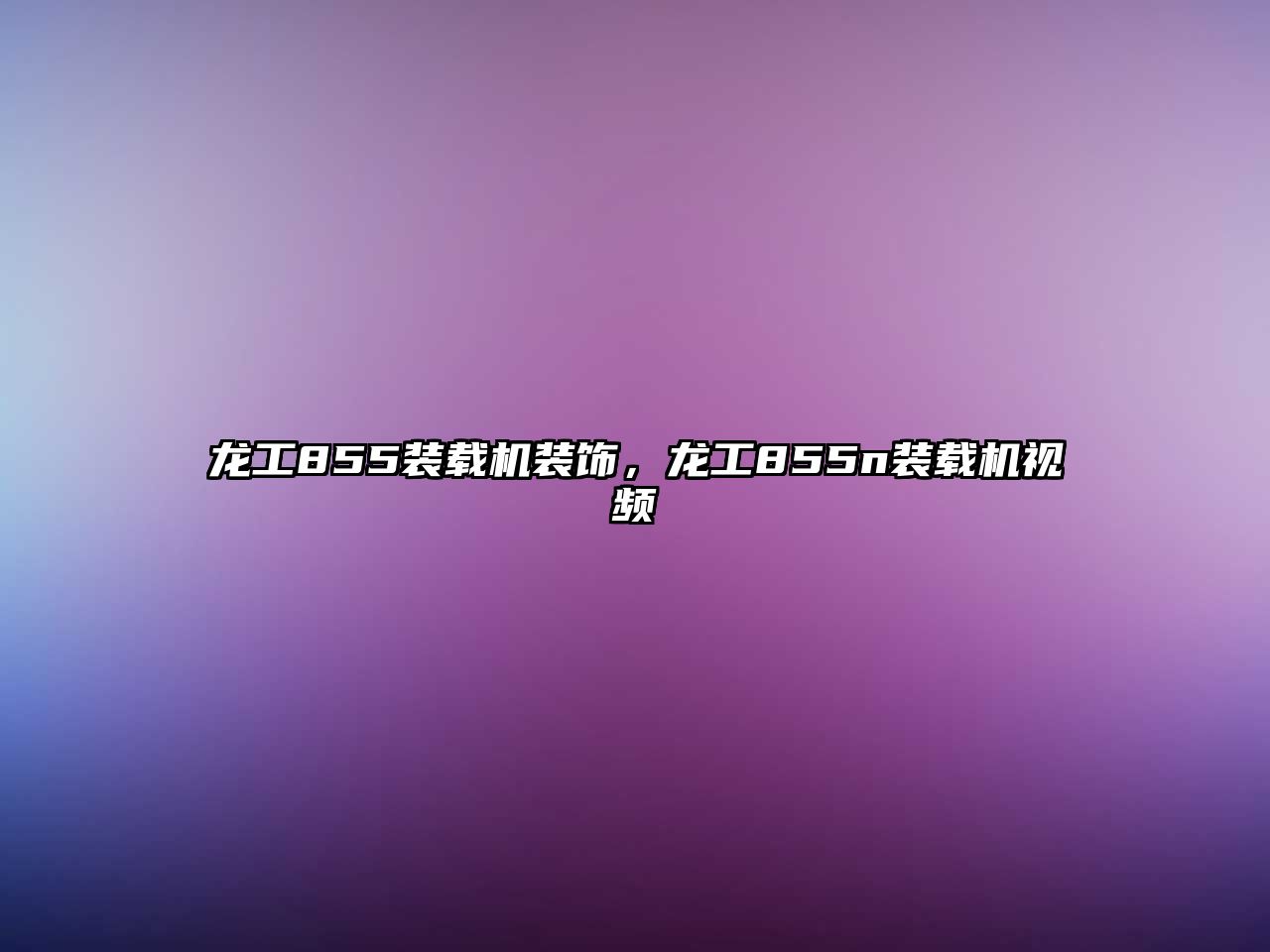 龍工855裝載機(jī)裝飾，龍工855n裝載機(jī)視頻
