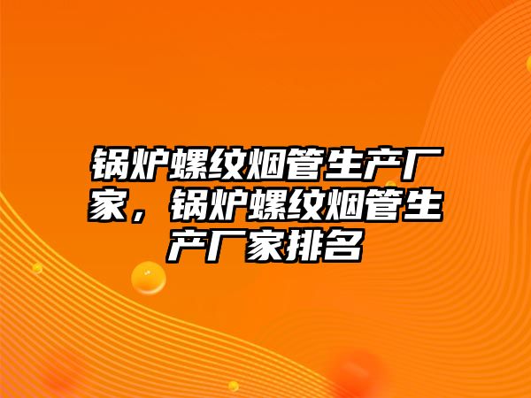 鍋爐螺紋煙管生產(chǎn)廠家，鍋爐螺紋煙管生產(chǎn)廠家排名
