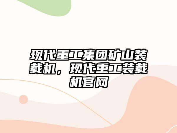 現(xiàn)代重工集團(tuán)礦山裝載機(jī)，現(xiàn)代重工裝載機(jī)官網(wǎng)