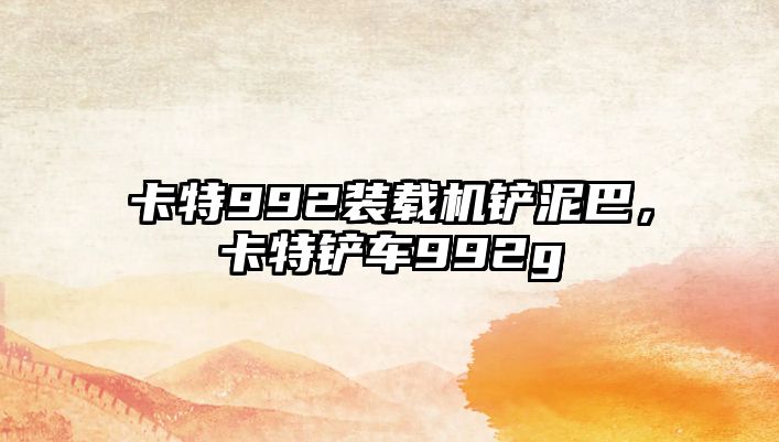 卡特992裝載機(jī)鏟泥巴，卡特鏟車992g