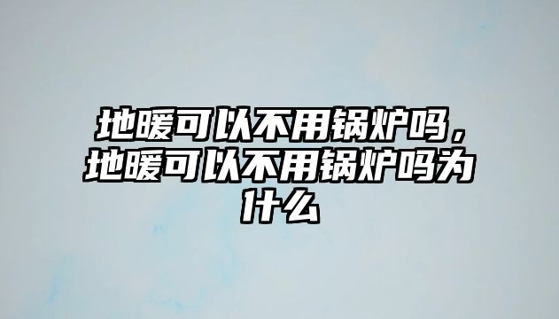 地暖可以不用鍋爐嗎，地暖可以不用鍋爐嗎為什么