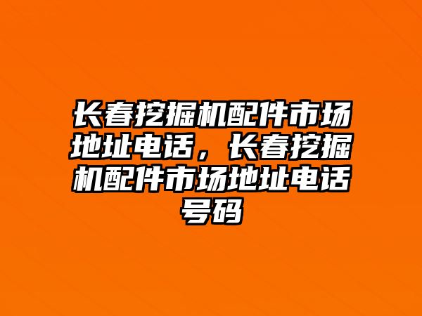 長(zhǎng)春挖掘機(jī)配件市場(chǎng)地址電話，長(zhǎng)春挖掘機(jī)配件市場(chǎng)地址電話號(hào)碼