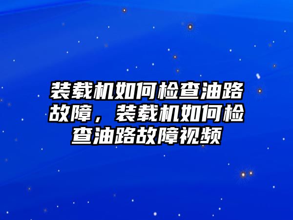 裝載機如何檢查油路故障，裝載機如何檢查油路故障視頻