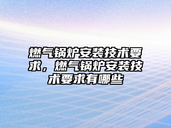 燃?xì)忮仩t安裝技術(shù)要求，燃?xì)忮仩t安裝技術(shù)要求有哪些