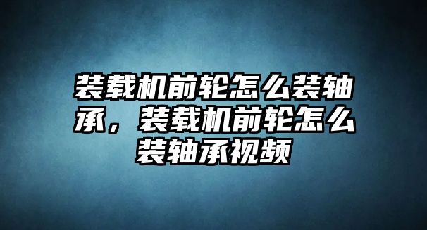 裝載機(jī)前輪怎么裝軸承，裝載機(jī)前輪怎么裝軸承視頻