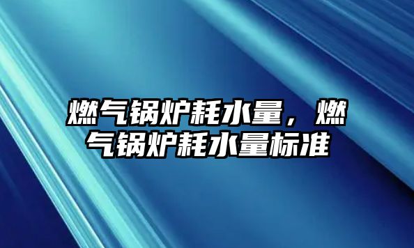 燃氣鍋爐耗水量，燃氣鍋爐耗水量標(biāo)準