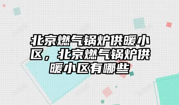 北京燃氣鍋爐供暖小區(qū)，北京燃氣鍋爐供暖小區(qū)有哪些