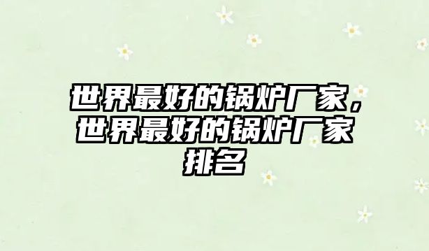 世界最好的鍋爐廠家，世界最好的鍋爐廠家排名
