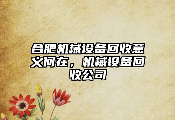 合肥機(jī)械設(shè)備回收意義何在，機(jī)械設(shè)備回收公司
