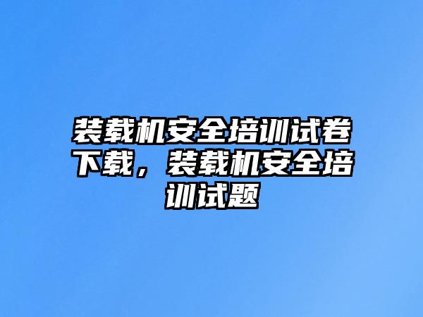裝載機(jī)安全培訓(xùn)試卷下載，裝載機(jī)安全培訓(xùn)試題