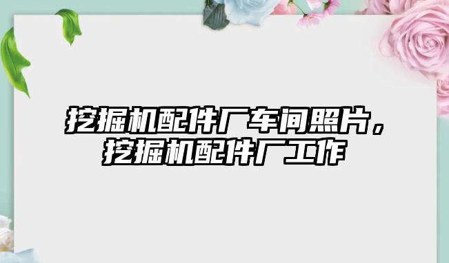 挖掘機(jī)配件廠車間照片，挖掘機(jī)配件廠工作