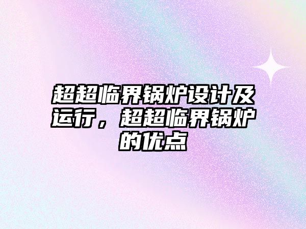 超超臨界鍋爐設(shè)計(jì)及運(yùn)行，超超臨界鍋爐的優(yōu)點(diǎn)