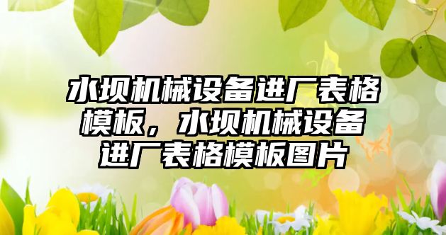 水壩機(jī)械設(shè)備進(jìn)廠(chǎng)表格模板，水壩機(jī)械設(shè)備進(jìn)廠(chǎng)表格模板圖片