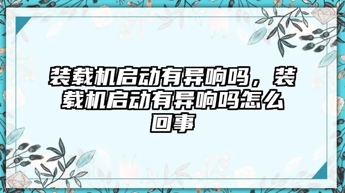 裝載機(jī)啟動(dòng)有異響嗎，裝載機(jī)啟動(dòng)有異響嗎怎么回事