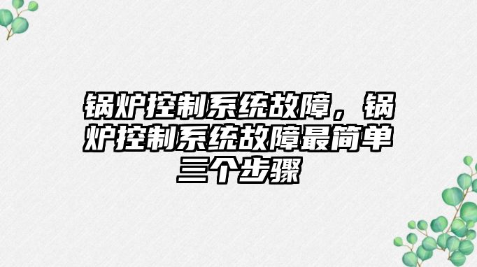 鍋爐控制系統(tǒng)故障，鍋爐控制系統(tǒng)故障最簡單三個步驟