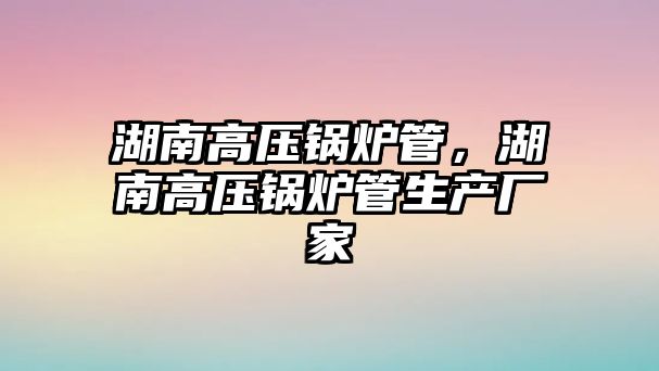 湖南高壓鍋爐管，湖南高壓鍋爐管生產(chǎn)廠家