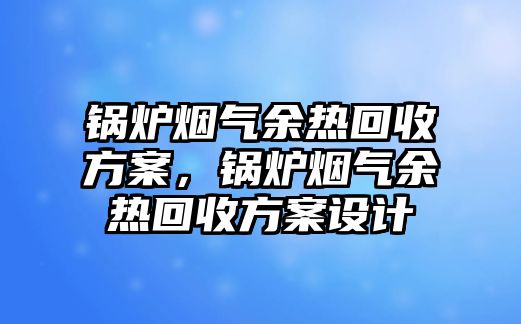 鍋爐煙氣余熱回收方案，鍋爐煙氣余熱回收方案設(shè)計(jì)