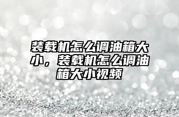 裝載機怎么調(diào)油箱大小，裝載機怎么調(diào)油箱大小視頻