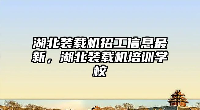 湖北裝載機(jī)招工信息最新，湖北裝載機(jī)培訓(xùn)學(xué)校