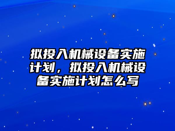 擬投入機械設(shè)備實施計劃，擬投入機械設(shè)備實施計劃怎么寫