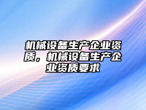 機(jī)械設(shè)備生產(chǎn)企業(yè)資質(zhì)，機(jī)械設(shè)備生產(chǎn)企業(yè)資質(zhì)要求