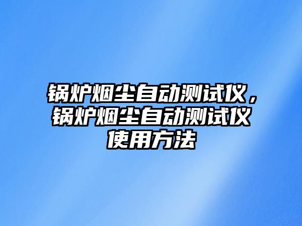 鍋爐煙塵自動(dòng)測(cè)試儀，鍋爐煙塵自動(dòng)測(cè)試儀使用方法