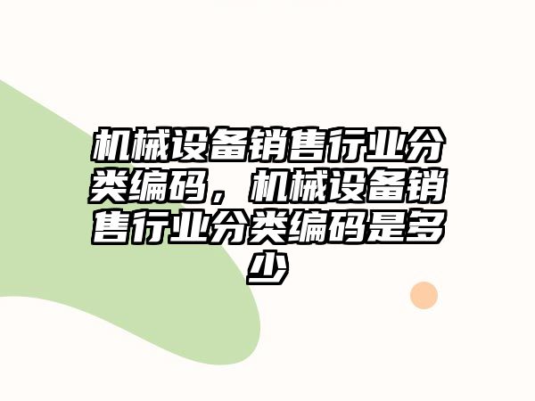 機械設(shè)備銷售行業(yè)分類編碼，機械設(shè)備銷售行業(yè)分類編碼是多少