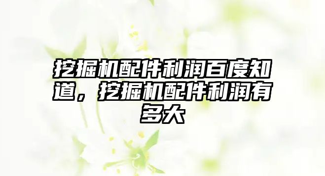 挖掘機配件利潤百度知道，挖掘機配件利潤有多大