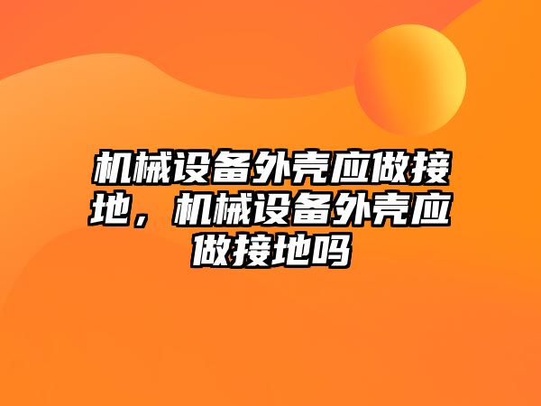 機(jī)械設(shè)備外殼應(yīng)做接地，機(jī)械設(shè)備外殼應(yīng)做接地嗎