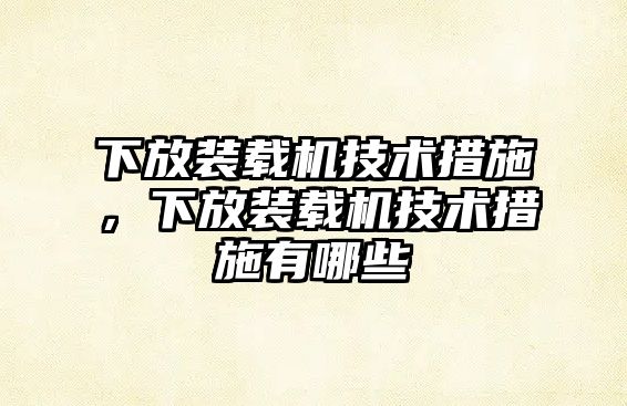 下放裝載機技術(shù)措施，下放裝載機技術(shù)措施有哪些