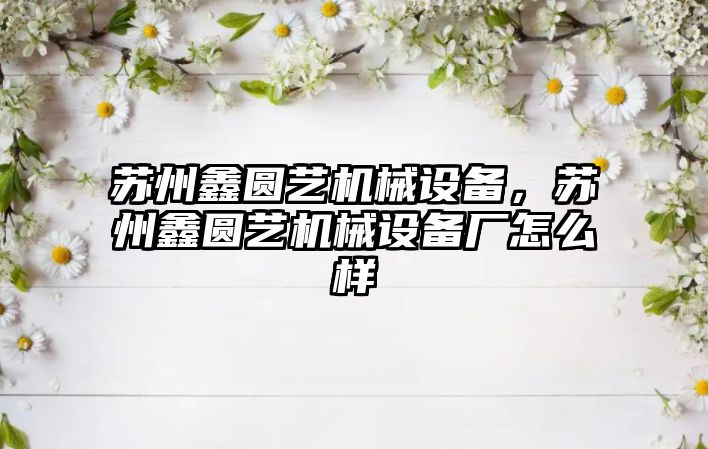 蘇州鑫圓藝機(jī)械設(shè)備，蘇州鑫圓藝機(jī)械設(shè)備廠怎么樣