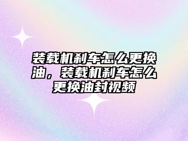 裝載機(jī)剎車怎么更換油，裝載機(jī)剎車怎么更換油封視頻