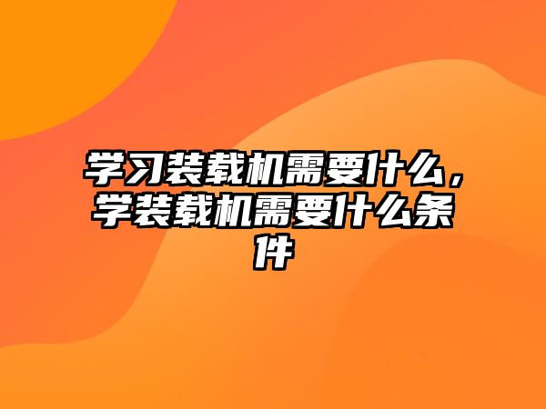 學(xué)習(xí)裝載機需要什么，學(xué)裝載機需要什么條件