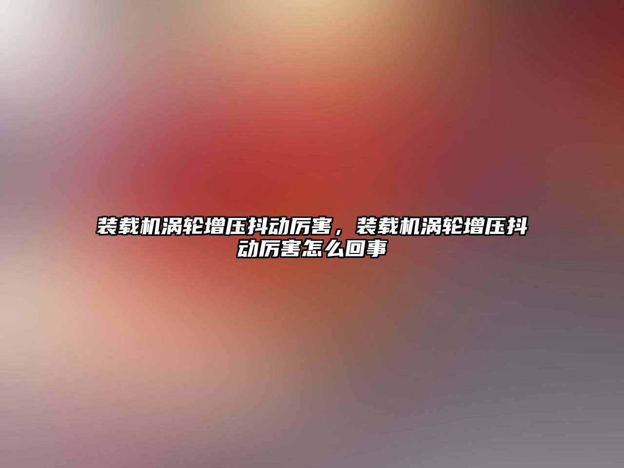 裝載機(jī)渦輪增壓抖動厲害，裝載機(jī)渦輪增壓抖動厲害怎么回事