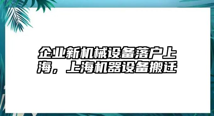 企業(yè)新機械設備落戶上海，上海機器設備搬遷