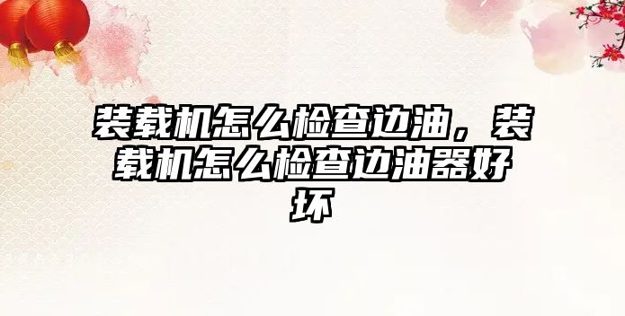 裝載機(jī)怎么檢查邊油，裝載機(jī)怎么檢查邊油器好壞