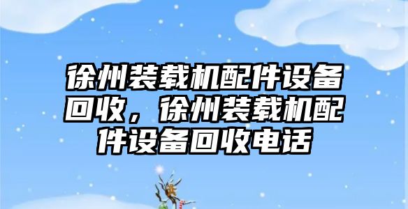 徐州裝載機(jī)配件設(shè)備回收，徐州裝載機(jī)配件設(shè)備回收電話(huà)