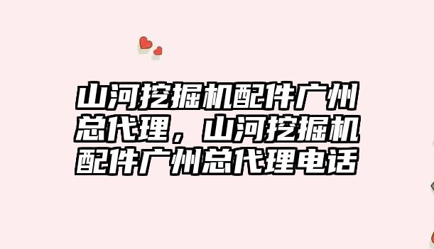 山河挖掘機配件廣州總代理，山河挖掘機配件廣州總代理電話