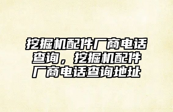 挖掘機配件廠商電話查詢，挖掘機配件廠商電話查詢地址