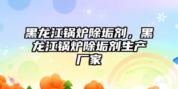 黑龍江鍋爐除垢劑，黑龍江鍋爐除垢劑生產(chǎn)廠家