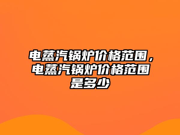 電蒸汽鍋爐價格范圍，電蒸汽鍋爐價格范圍是多少