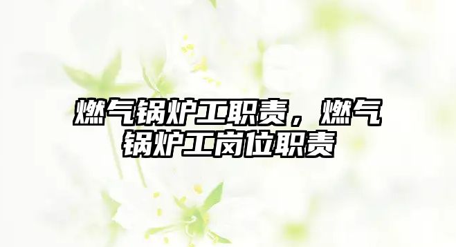 燃?xì)忮仩t工職責(zé)，燃?xì)忮仩t工崗位職責(zé)