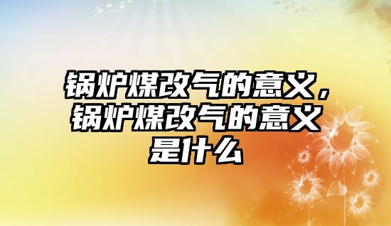 鍋爐煤改氣的意義，鍋爐煤改氣的意義是什么