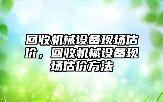 回收機械設備現場估價，回收機械設備現場估價方法